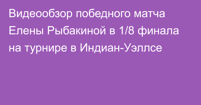 Видеообзор победного матча Елены Рыбакиной в 1/8 финала на турнире в Индиан-Уэллсе