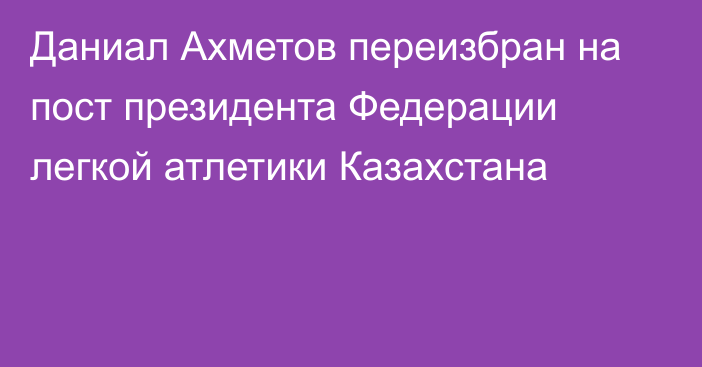 Даниал Ахметов переизбран на пост президента Федерации легкой атлетики Казахстана