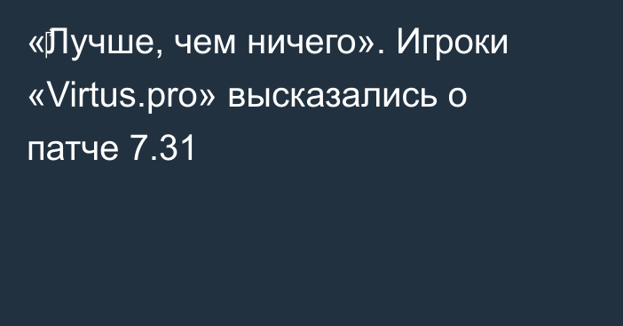 «‎Лучше, чем ничего». Игроки «Virtus.pro» высказались о патче 7.31