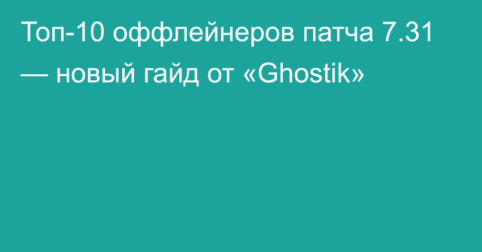 Топ-10 оффлейнеров патча 7.31 — новый гайд от «Ghostik»