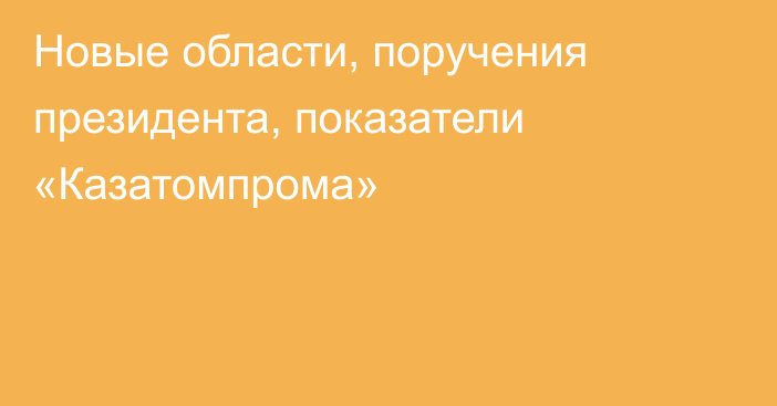 Новые области, поручения президента, показатели «Казатомпрома»