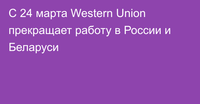 С 24 марта Western Union прекращает работу в России и Беларуси