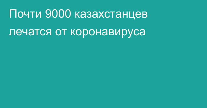 Почти 9000 казахстанцев лечатся от коронавируса