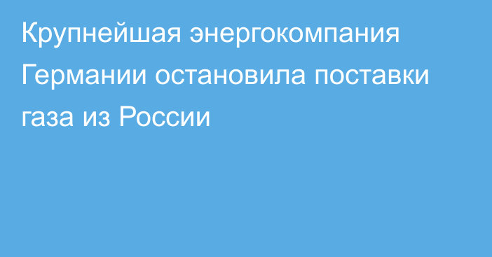 Крупнейшая энергокомпания Германии остановила поставки газа из России