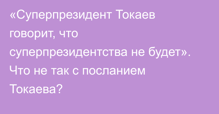 «Суперпрезидент Токаев говорит, что суперпрезидентства не будет». Что не так с посланием Токаева?
