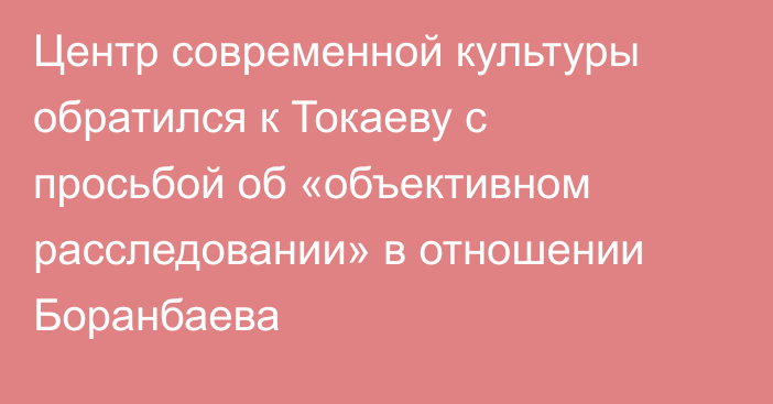 Центр современной культуры обратился к Токаеву с просьбой об «объективном расследовании» в отношении Боранбаева
