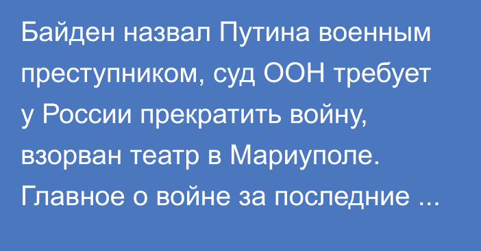 Байден назвал Путина военным преступником, суд ООН требует у России прекратить войну, взорван театр в Мариуполе. Главное о войне за последние сутки