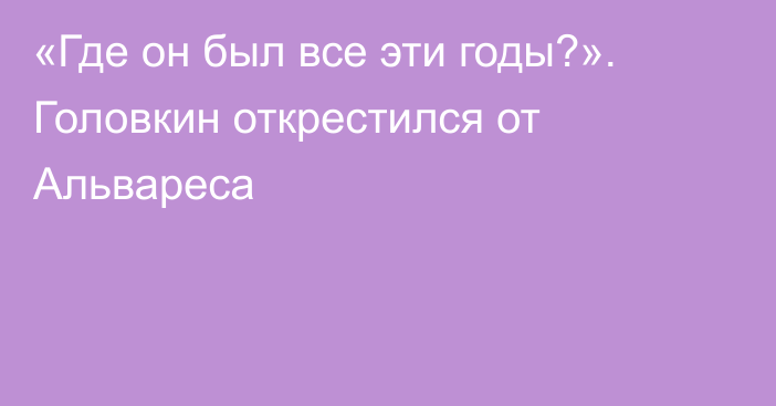 «Где он был все эти годы?». Головкин открестился от Альвареса