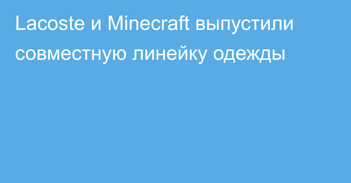 Lacoste и Minecraft выпустили совместную линейку одежды
