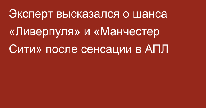 Эксперт высказался о шанса «Ливерпуля» и «Манчестер Сити» после сенсации в АПЛ