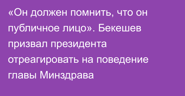 «Он должен помнить, что он публичное лицо». Бекешев призвал президента отреагировать на поведение главы Минздрава