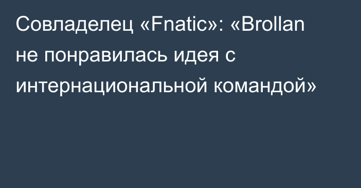 Совладелец «Fnatic»: «Brollan не понравилась идея с интернациональной командой»