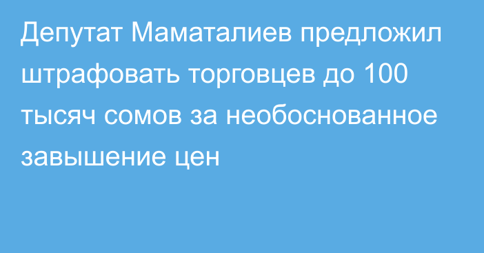 Депутат Маматалиев предложил штрафовать торговцев до 100 тысяч сомов за необоснованное завышение цен