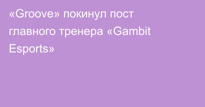 «Groove» покинул пост главного тренера «Gambit Esports»