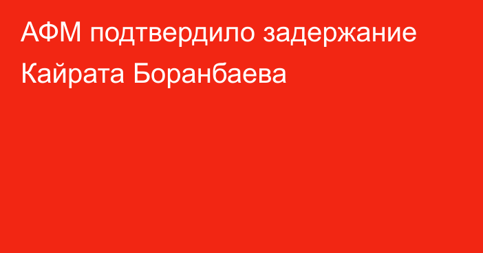 АФМ подтвердило задержание Кайрата Боранбаева