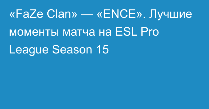 «FaZe Clan» — «ENCE». Лучшие моменты матча на ESL Pro League Season 15