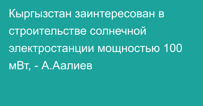 Кыргызстан заинтересован в строительстве солнечной электростанции мощностью 100 мВт, - А.Аалиев