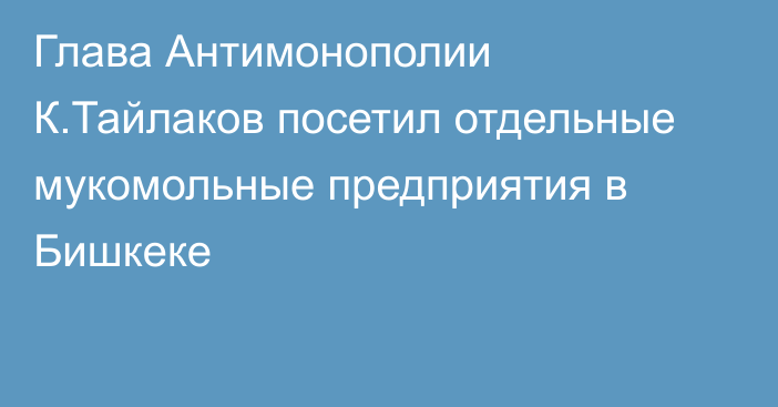 Глава Антимонополии К.Тайлаков посетил отдельные мукомольные предприятия в Бишкеке