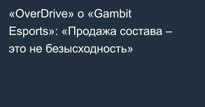 «OverDrive» о «Gambit Esports»: «Продажа состава – это не безысходность»