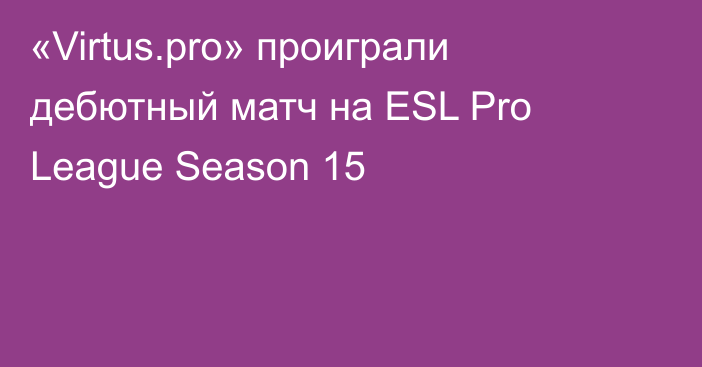 «Virtus.pro» проиграли дебютный матч на ESL Pro League Season 15