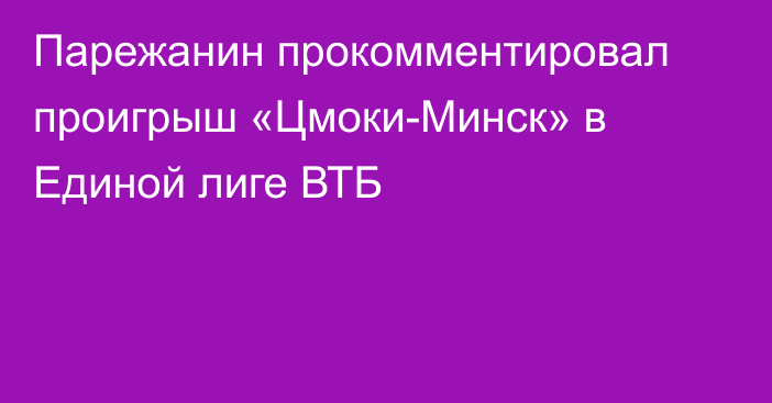 Парежанин прокомментировал проигрыш «Цмоки-Минск» в Единой лиге ВТБ