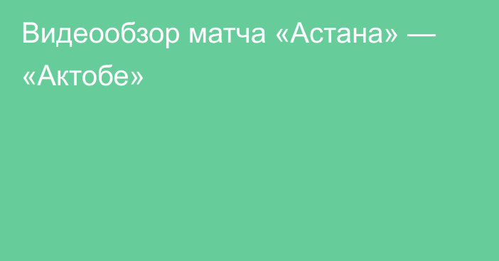 Видеообзор матча «Астана» — «Актобе»