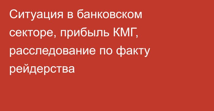 Ситуация в банковском секторе, прибыль КМГ, расследование по факту рейдерства