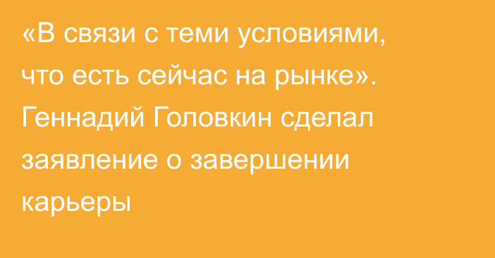 «В связи с теми условиями, что есть сейчас на рынке». Геннадий Головкин сделал заявление о завершении карьеры