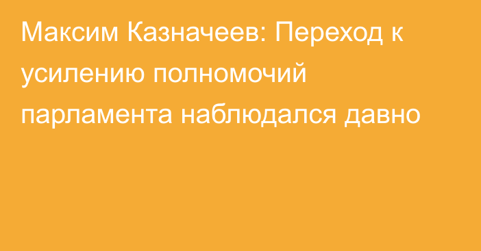 Максим Казначеев: Переход к усилению полномочий парламента наблюдался давно