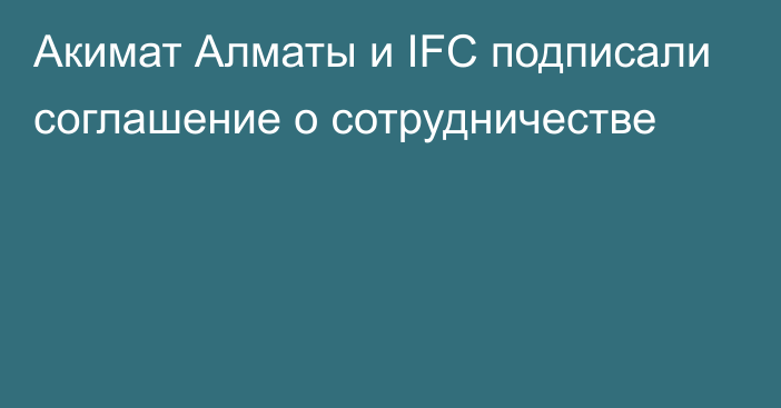 Акимат Алматы и IFC подписали соглашение о сотрудничестве
