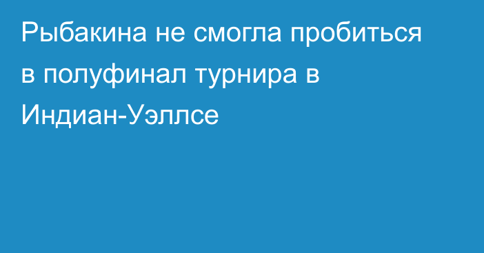 Рыбакина не смогла пробиться в полуфинал турнира в Индиан-Уэллсе