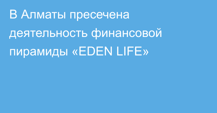 В Алматы пресечена деятельность финансовой пирамиды «EDEN LIFE»