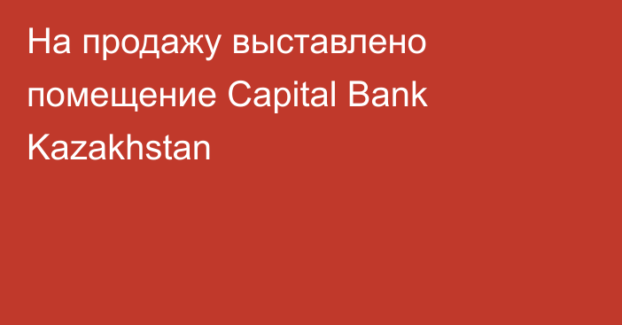 На продажу выставлено помещение Capital Bank Kazakhstan