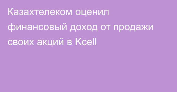 Казахтелеком оценил финансовый доход от продажи своих акций в Kcell