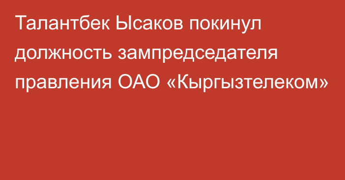 Талантбек Ысаков покинул должность зампредседателя правления ОАО «Кыргызтелеком»