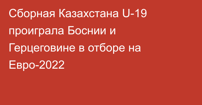 Сборная Казахстана U-19 проиграла Боснии и Герцеговине в отборе на Евро-2022