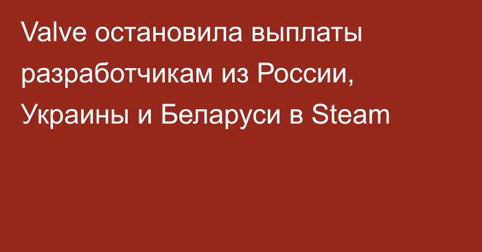 Valve остановила выплаты разработчикам из России, Украины и Беларуси в Steam