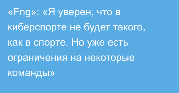 «Fng»: «Я уверен, что в киберспорте не будет такого, как в спорте. Но уже есть ограничения на некоторые команды»