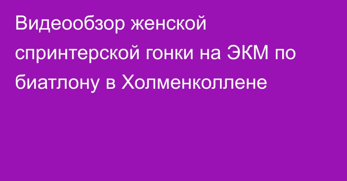 Видеообзор женской  спринтерской гонки на ЭКМ по биатлону в Холменколлене