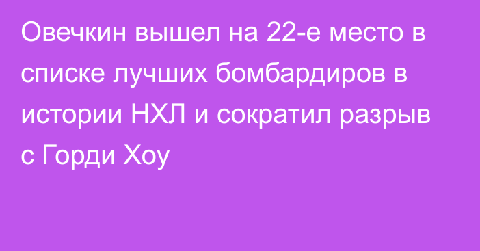 Овечкин вышел на 22-е место в списке лучших бомбардиров в истории НХЛ и сократил разрыв с Горди Хоу