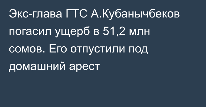 Экс-глава ГТС А.Кубанычбеков погасил ущерб в 51,2 млн сомов. Его отпустили под домашний арест
