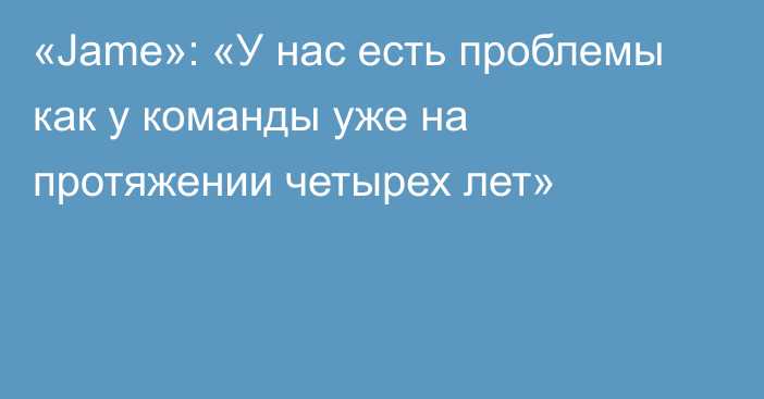 «Jame»: «У нас есть проблемы как у команды уже на протяжении четырех лет»