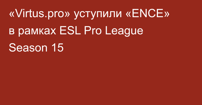 «Virtus.pro» уступили «ENCE» в рамках ESL Pro League Season 15