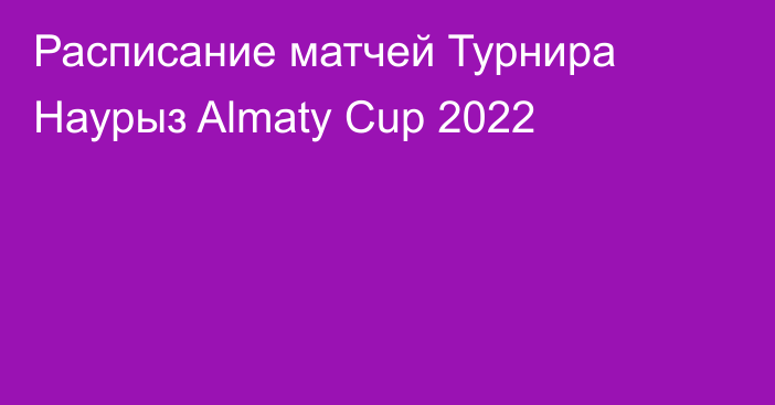 Расписание матчей Турнира Наурыз Almaty Cup 2022