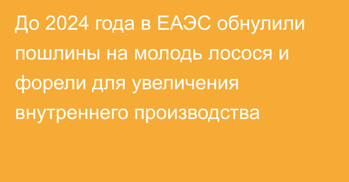 До 2024 года в ЕАЭС обнулили пошлины на молодь лосося и форели для увеличения внутреннего производства