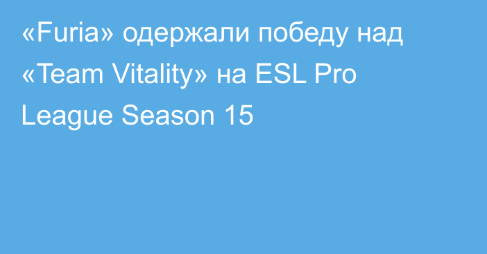 «Furia» одержали победу над «Team Vitality» на ESL Pro League Season 15
