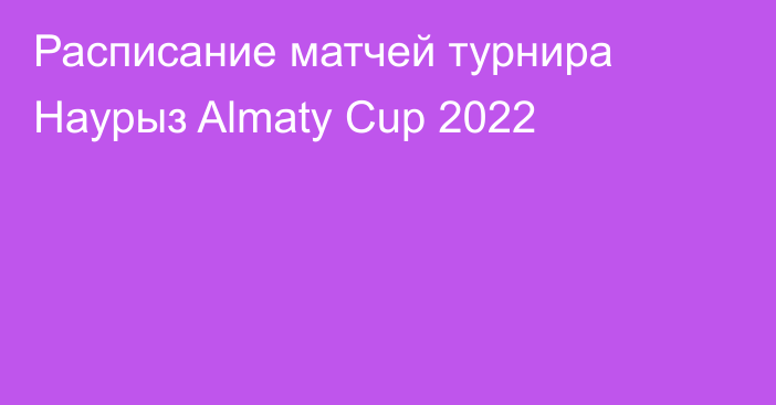 Расписание матчей турнира Наурыз Almaty Cup 2022