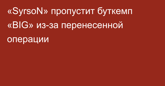 «SyrsoN» пропустит буткемп «BIG» из-за перенесенной операции