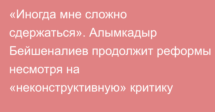 «Иногда мне сложно сдержаться». Алымкадыр Бейшеналиев продолжит реформы несмотря на «неконструктивную» критику
