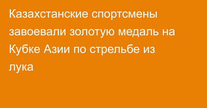 Казахстанские спортсмены завоевали золотую медаль на Кубке Азии по стрельбе из лука